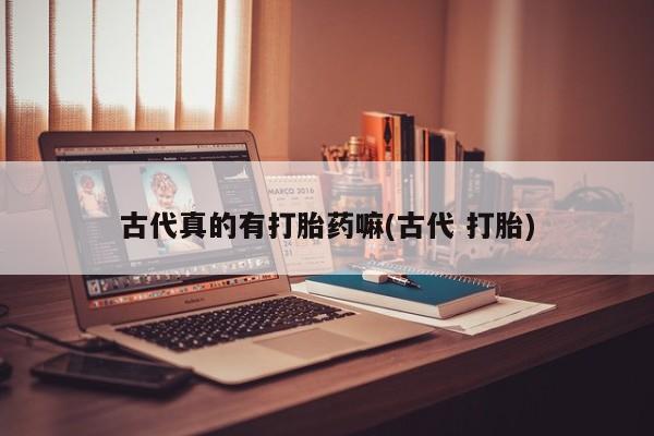 堕胎药咨询购买古代真的有打胎药嘛(古代 打胎)