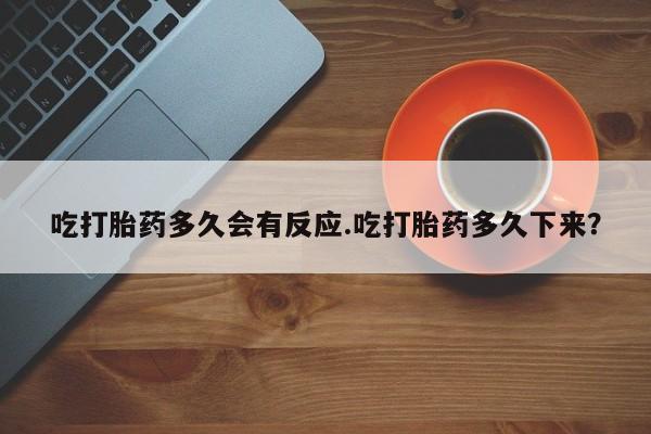堕胎药咨询购买吃打胎药多久会有反应.吃打胎药多久下来？