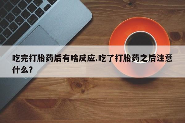 堕胎药咨询购买吃完打胎药后有啥反应.吃了打胎药之后注意什么？