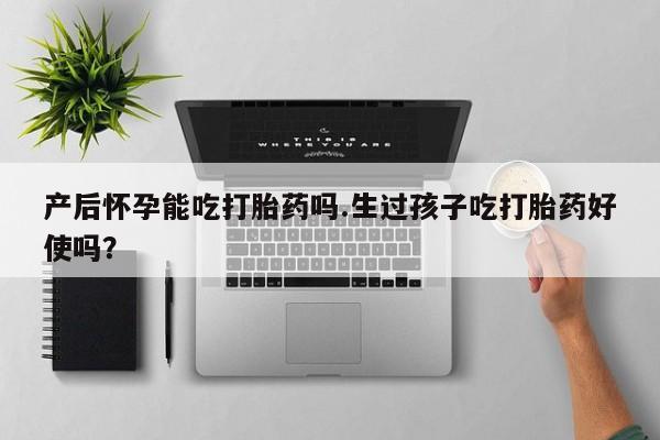堕胎药咨询购买产后怀孕能吃打胎药吗.生过孩子吃打胎药好使吗？