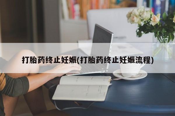 堕胎药咨询购买打胎药终止妊娠(打胎药终止妊娠流程)