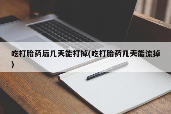 堕胎药咨询购买吃打胎药后几天能打掉(吃打胎药几天能流掉)