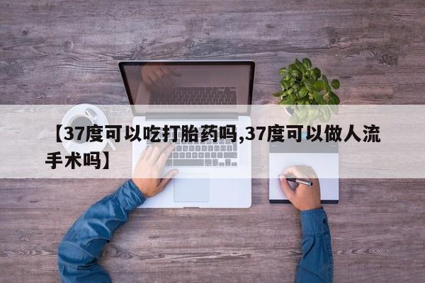 堕胎药咨询购买【37度可以吃打胎药吗,37度可以做人流手术吗】