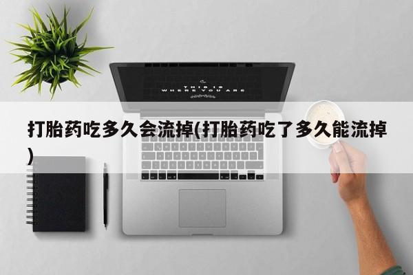 堕胎药咨询购买打胎药吃多久会流掉(打胎药吃了多久能流掉)