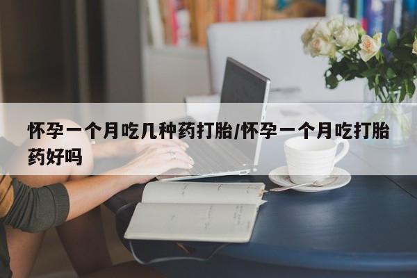 堕胎药咨询购买怀孕一个月吃几种药打胎/怀孕一个月吃打胎药好吗
