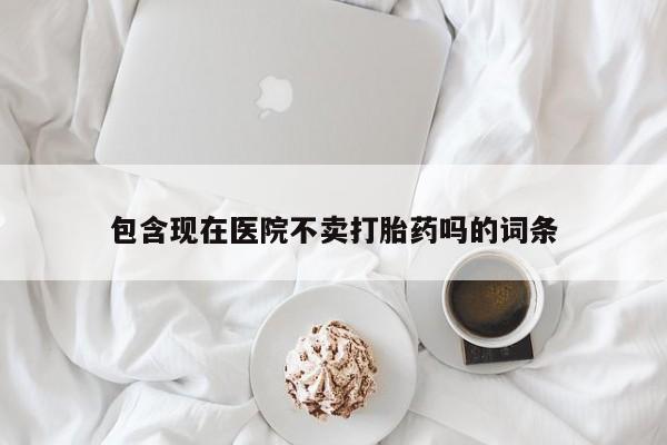 堕胎药咨询购买包含现在医院不卖打胎药吗的词条