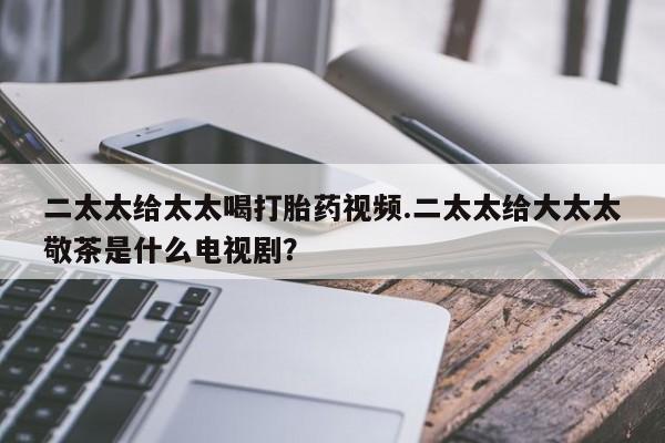 堕胎药咨询购买二太太给太太喝打胎药视频.二太太给大太太敬茶是什么电视剧？