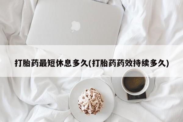 堕胎药咨询购买打胎药最短休息多久(打胎药药效持续多久)