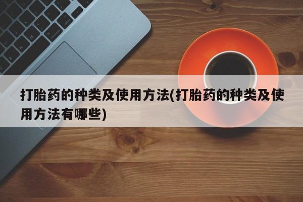 堕胎药咨询购买打胎药的种类及使用方法(打胎药的种类及使用方法有哪些)