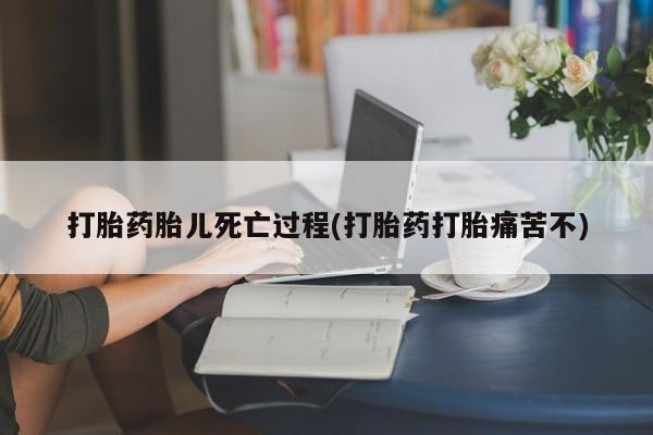 堕胎药咨询购买打胎药胎儿死亡过程(打胎药打胎痛苦不)