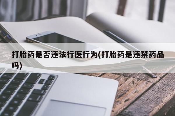 堕胎药咨询购买打胎药是否违法行医行为(打胎药是违禁药品吗)