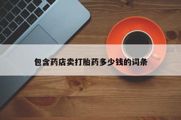 堕胎药咨询购买包含药店卖打胎药多少钱的词条