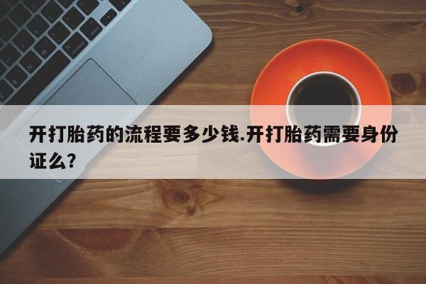 堕胎药咨询购买开打胎药的流程要多少钱.开打胎药需要身份证么？