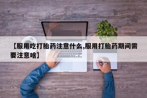 堕胎药咨询购买【服用吃打胎药注意什么,服用打胎药期间需要注意啥】