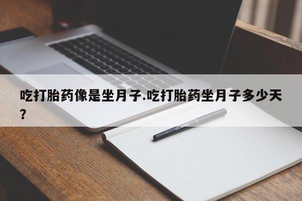堕胎药咨询购买吃打胎药像是坐月子.吃打胎药坐月子多少天？