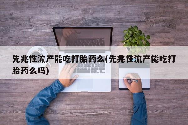 堕胎药咨询购买先兆性流产能吃打胎药么(先兆性流产能吃打胎药么吗)