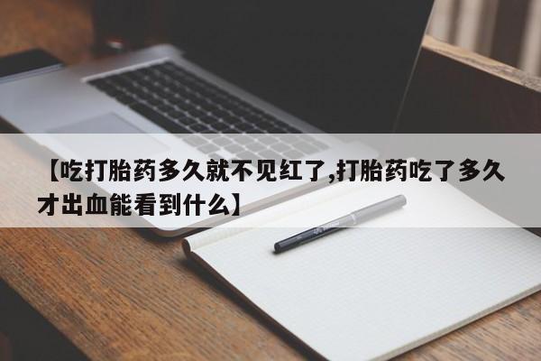 堕胎药咨询购买【吃打胎药多久就不见红了,打胎药吃了多久才出血能看到什么】