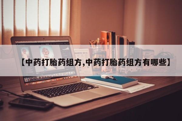 堕胎药咨询购买【中药打胎药组方,中药打胎药组方有哪些】