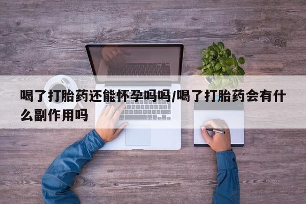 堕胎药咨询购买喝了打胎药还能怀孕吗吗/喝了打胎药会有什么副作用吗