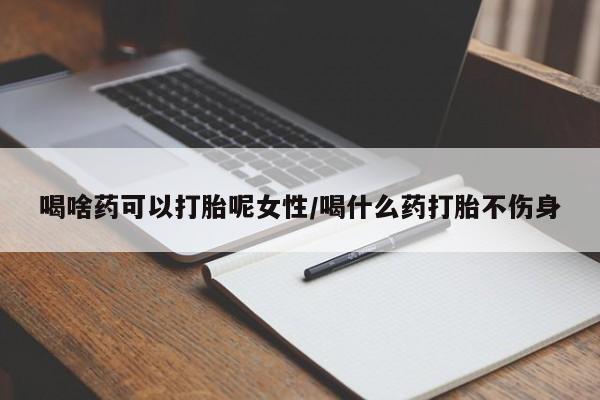 堕胎药咨询购买喝啥药可以打胎呢女性/喝什么药打胎不伤身