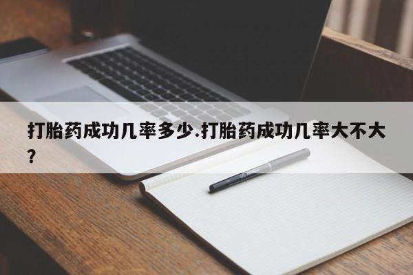 堕胎药咨询购买打胎药成功几率多少.打胎药成功几率大不大？