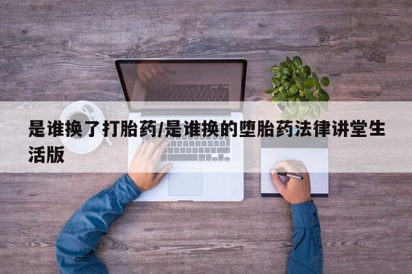 堕胎药咨询购买是谁换了打胎药/是谁换的堕胎药法律讲堂生活版