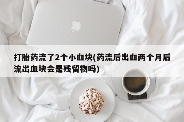 堕胎药咨询购买打胎药流了2个小血块(药流后出血两个月后流出血块会是残留物吗)