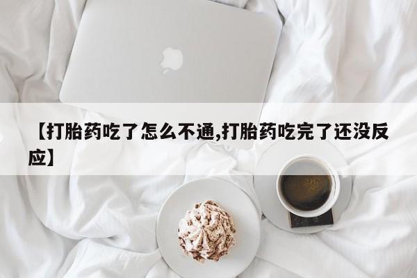 堕胎药咨询购买【打胎药吃了怎么不通,打胎药吃完了还没反应】