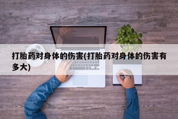 堕胎药咨询购买打胎药对身体的伤害(打胎药对身体的伤害有多大)