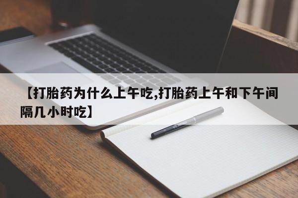 堕胎药咨询购买【打胎药为什么上午吃,打胎药上午和下午间隔几小时吃】