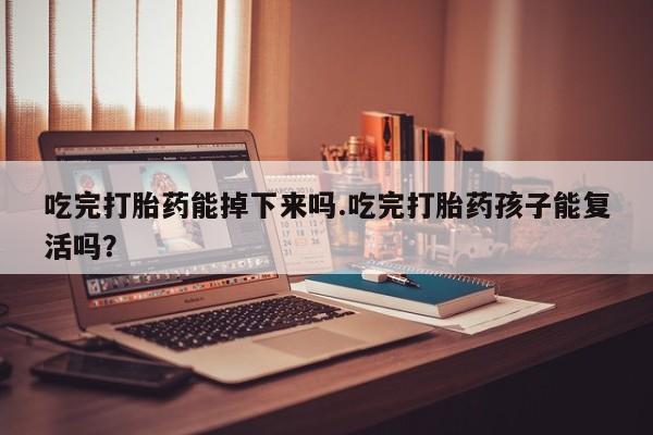 堕胎药咨询购买吃完打胎药能掉下来吗.吃完打胎药孩子能复活吗？