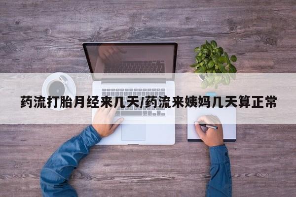 堕胎药咨询购买药流打胎月经来几天/药流来姨妈几天算正常