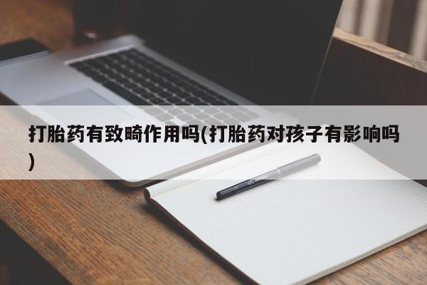 堕胎药咨询购买打胎药有致畸作用吗(打胎药对孩子有影响吗)