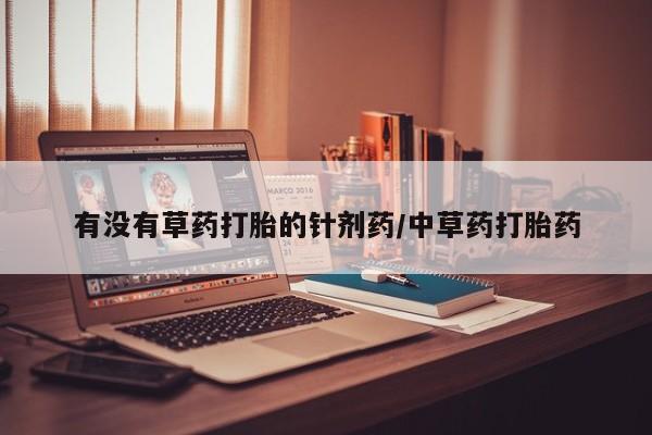 堕胎药咨询购买有没有草药打胎的针剂药/中草药打胎药
