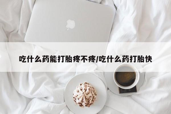 堕胎药咨询购买吃什么药能打胎疼不疼/吃什么药打胎快