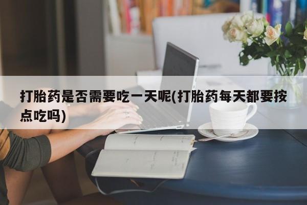 堕胎药咨询购买打胎药是否需要吃一天呢(打胎药每天都要按点吃吗)