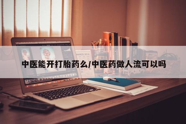 堕胎药咨询购买中医能开打胎药么/中医药做人流可以吗