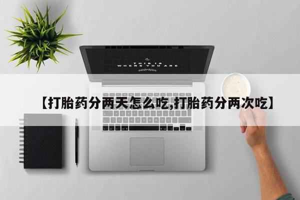 堕胎药咨询购买【打胎药分两天怎么吃,打胎药分两次吃】