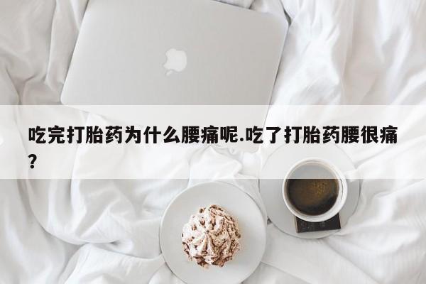 堕胎药咨询购买吃完打胎药为什么腰痛呢.吃了打胎药腰很痛？