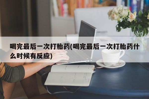 堕胎药咨询购买喝完最后一次打胎药(喝完最后一次打胎药什么时候有反应)