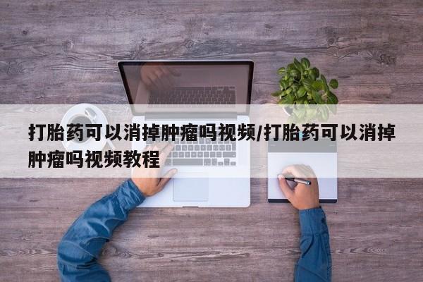 堕胎药咨询购买打胎药可以消掉肿瘤吗视频/打胎药可以消掉肿瘤吗视频教程