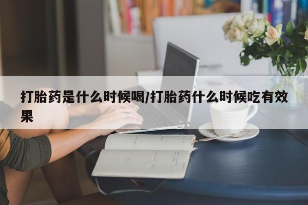 堕胎药咨询购买打胎药是什么时候喝/打胎药什么时候吃有效果