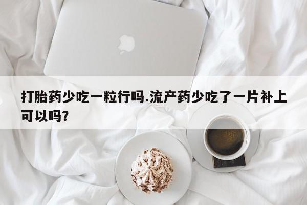 堕胎药咨询购买打胎药少吃一粒行吗.流产药少吃了一片补上可以吗？