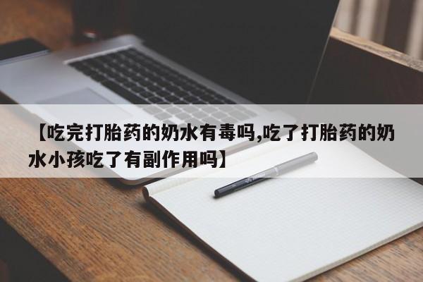 堕胎药咨询购买【吃完打胎药的奶水有毒吗,吃了打胎药的奶水小孩吃了有副作用吗】
