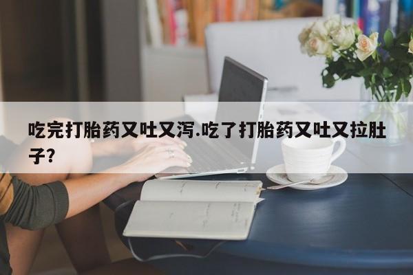 堕胎药咨询购买吃完打胎药又吐又泻.吃了打胎药又吐又拉肚子？
