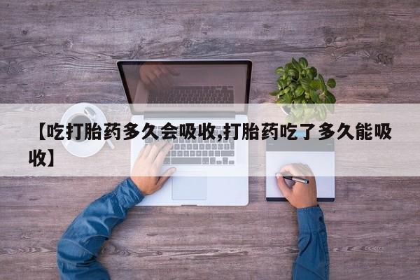 堕胎药咨询购买【吃打胎药多久会吸收,打胎药吃了多久能吸收】