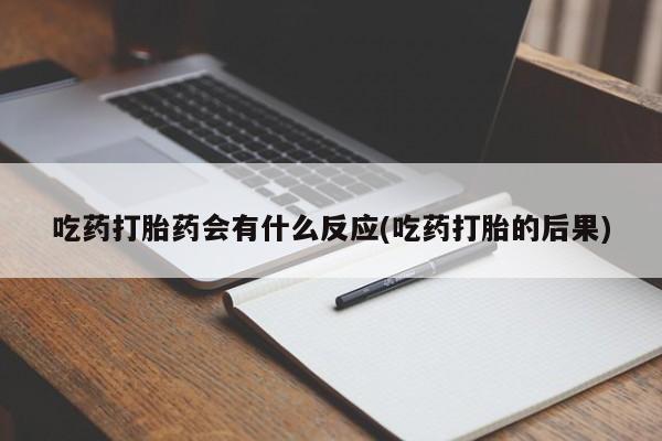 堕胎药咨询购买吃药打胎药会有什么反应(吃药打胎的后果)