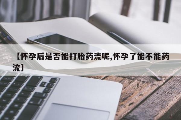 堕胎药咨询购买【怀孕后是否能打胎药流呢,怀孕了能不能药流】