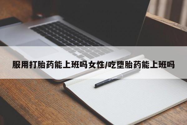 堕胎药咨询购买服用打胎药能上班吗女性/吃堕胎药能上班吗