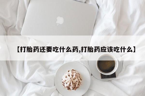 堕胎药咨询购买【打胎药还要吃什么药,打胎药应该吃什么】